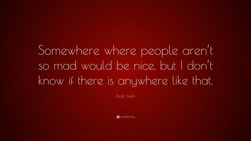 Elliott Smith Quote: “Somewhere where people aren’t so mad would be nice, but I don’t know if there is anywhere like that.”