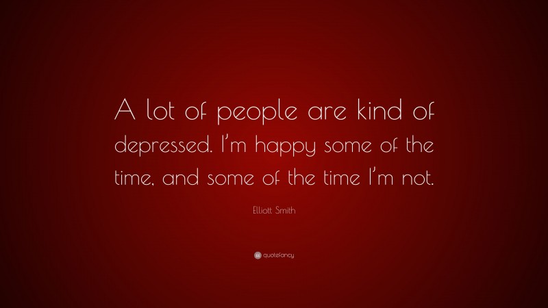Elliott Smith Quote: “A lot of people are kind of depressed. I’m happy some of the time, and some of the time I’m not.”