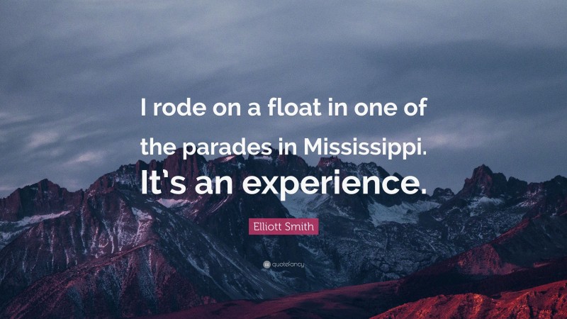 Elliott Smith Quote: “I rode on a float in one of the parades in Mississippi. It’s an experience.”