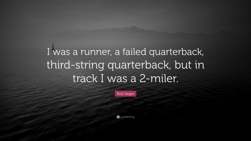 Bob Seger Quote: “I was a runner, a failed quarterback, third-string quarterback, but in track I was a 2-miler.”