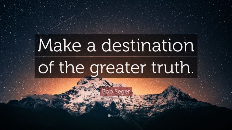Bob Seger Quote: “Make a destination of the greater truth.”