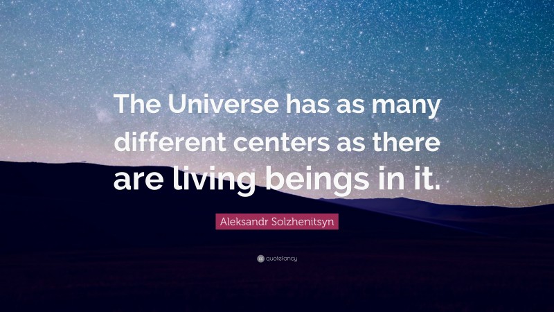 Aleksandr Solzhenitsyn Quote: “The Universe has as many different centers as there are living beings in it.”