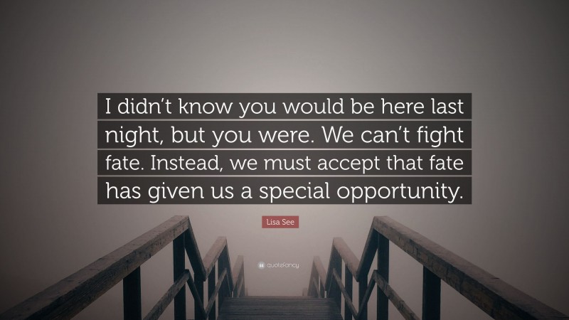 Lisa See Quote: “I didn’t know you would be here last night, but you were. We can’t fight fate. Instead, we must accept that fate has given us a special opportunity.”