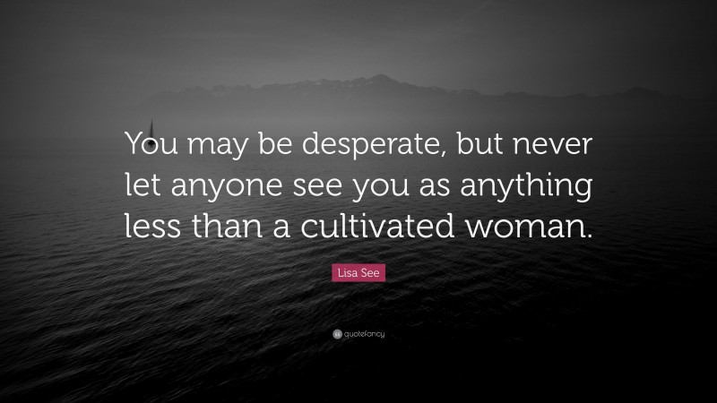 Lisa See Quote: “You may be desperate, but never let anyone see you as anything less than a cultivated woman.”