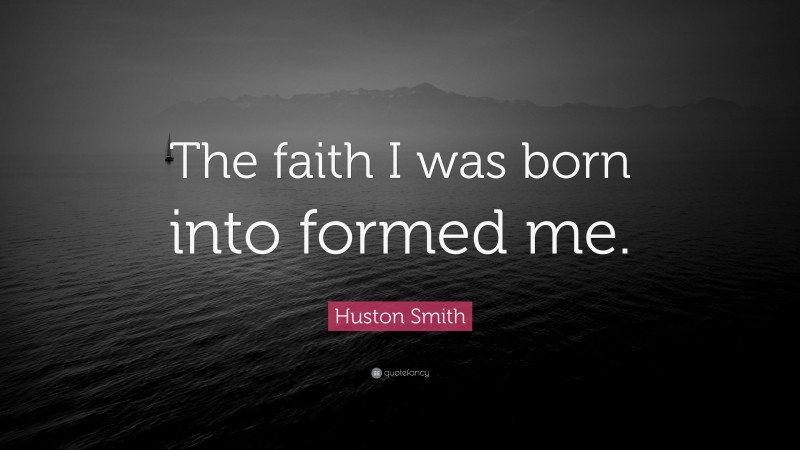 Huston Smith Quote: “The faith I was born into formed me.”