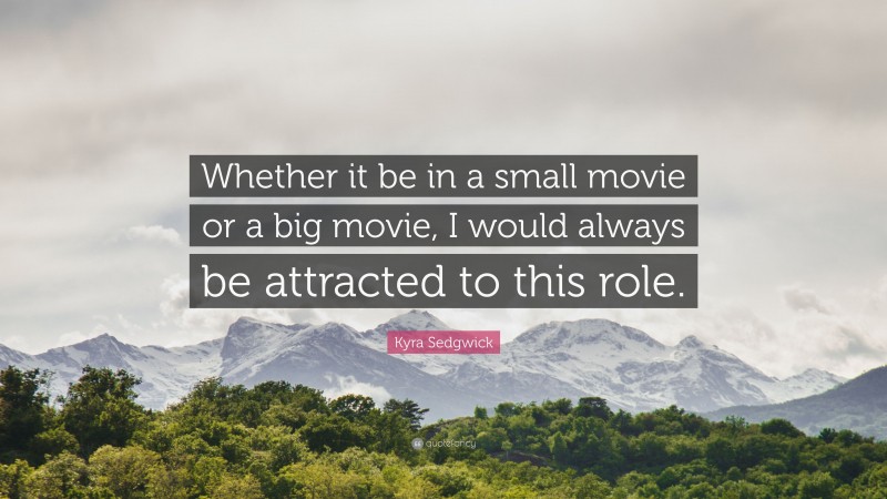 Kyra Sedgwick Quote: “Whether it be in a small movie or a big movie, I would always be attracted to this role.”