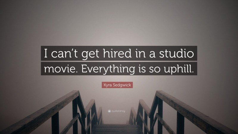 Kyra Sedgwick Quote: “I can’t get hired in a studio movie. Everything is so uphill.”