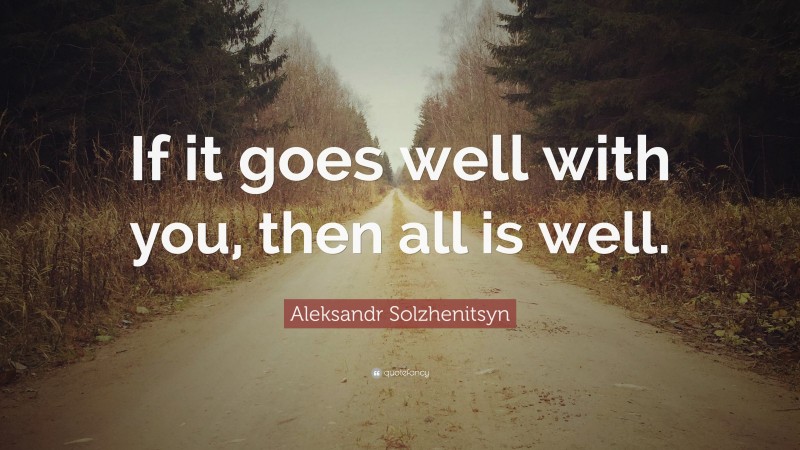 Aleksandr Solzhenitsyn Quote: “If it goes well with you, then all is well.”