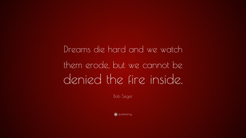Bob Seger Quote: “Dreams die hard and we watch them erode, but we cannot be denied the fire inside.”