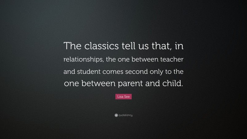 Lisa See Quote: “The classics tell us that, in relationships, the one between teacher and student comes second only to the one between parent and child.”