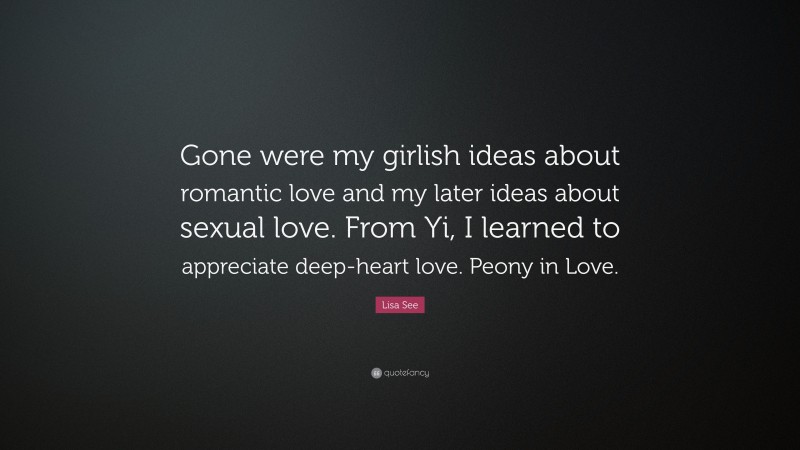 Lisa See Quote: “Gone were my girlish ideas about romantic love and my later ideas about sexual love. From Yi, I learned to appreciate deep-heart love. Peony in Love.”