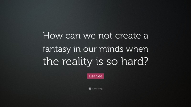 Lisa See Quote: “How can we not create a fantasy in our minds when the reality is so hard?”