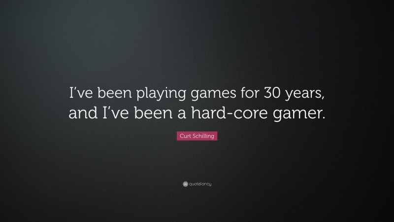 Curt Schilling Quote: “I’ve been playing games for 30 years, and I’ve been a hard-core gamer.”