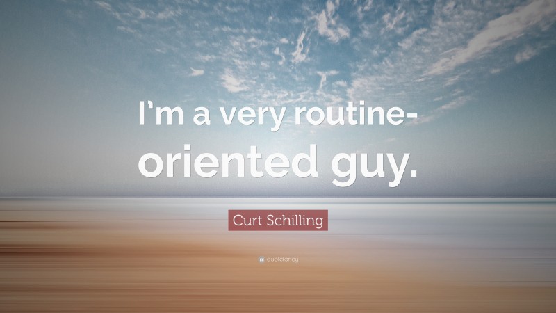 Curt Schilling Quote: “I’m a very routine-oriented guy.”