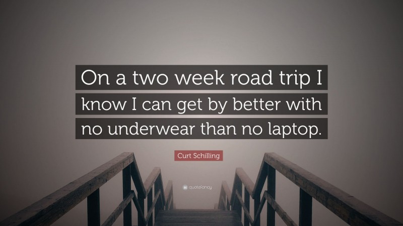 Curt Schilling Quote: “On a two week road trip I know I can get by better with no underwear than no laptop.”
