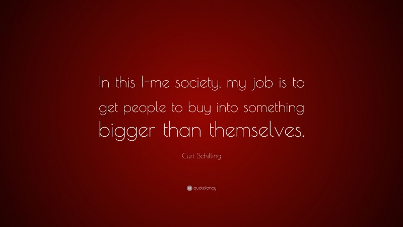 Curt Schilling Quote: “In this I-me society, my job is to get people to buy into something bigger than themselves.”
