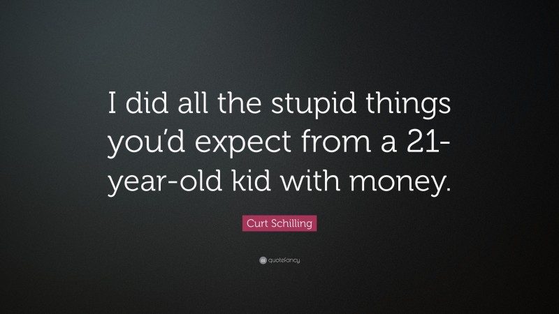 Curt Schilling Quote: “I did all the stupid things you’d expect from a 21-year-old kid with money.”