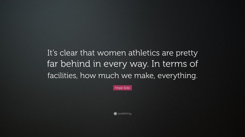 Hope Solo Quote: “It’s clear that women athletics are pretty far behind in every way. In terms of facilities, how much we make, everything.”