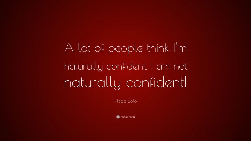 Hope Solo Quote: “A lot of people think I’m naturally confident. I am not naturally confident!”