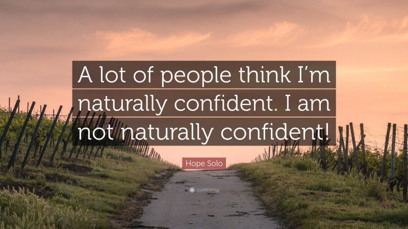 Hope Solo Quote: “A lot of people think I’m naturally confident. I am not naturally confident!”