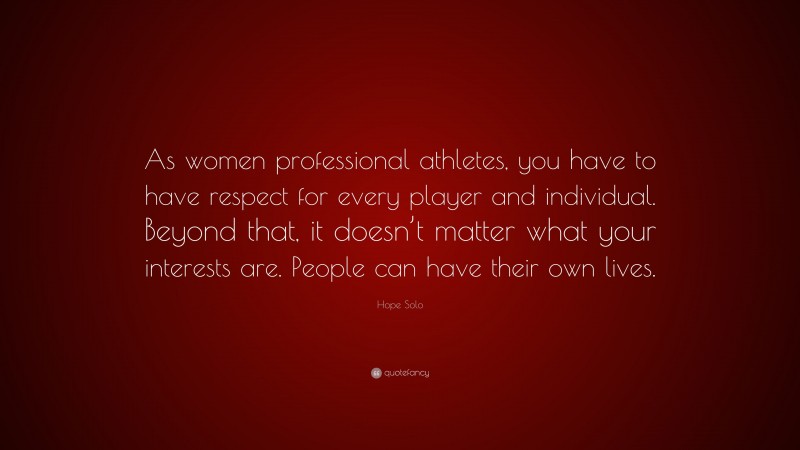 Hope Solo Quote: “As women professional athletes, you have to have respect for every player and individual. Beyond that, it doesn’t matter what your interests are. People can have their own lives.”