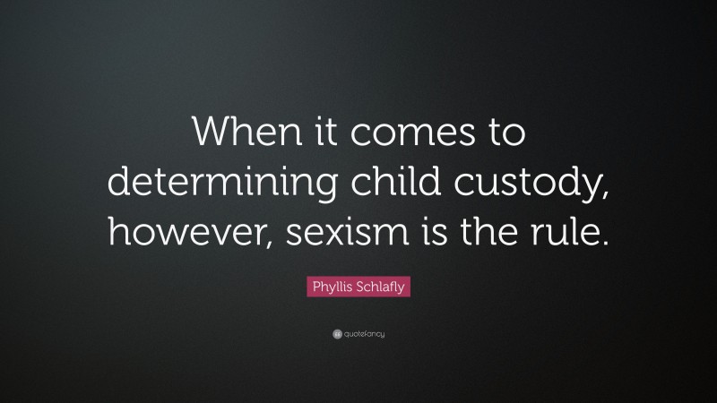 Phyllis Schlafly Quote: “When it comes to determining child custody, however, sexism is the rule.”