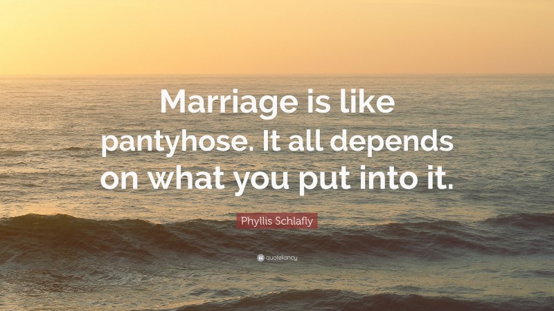 Phyllis Schlafly Quote: “Marriage is like pantyhose. It all depends on what you put into it.”