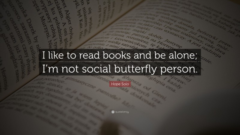 Hope Solo Quote: “I like to read books and be alone; I’m not social butterfly person.”