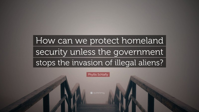 Phyllis Schlafly Quote: “How can we protect homeland security unless the government stops the invasion of illegal aliens?”