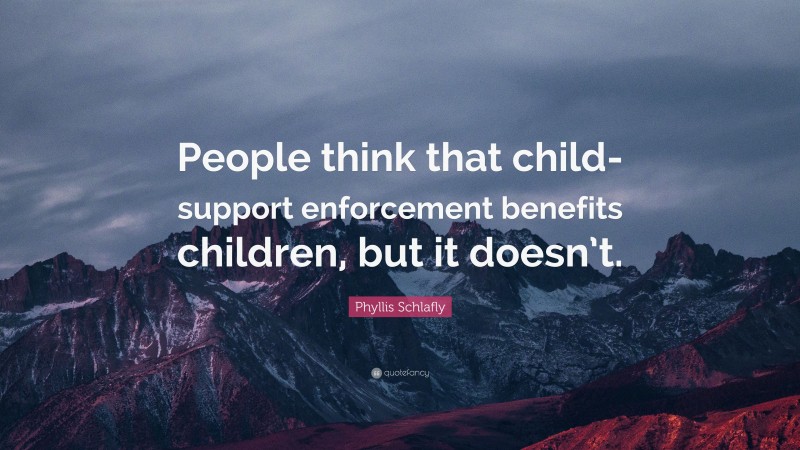 Phyllis Schlafly Quote: “People think that child-support enforcement benefits children, but it doesn’t.”