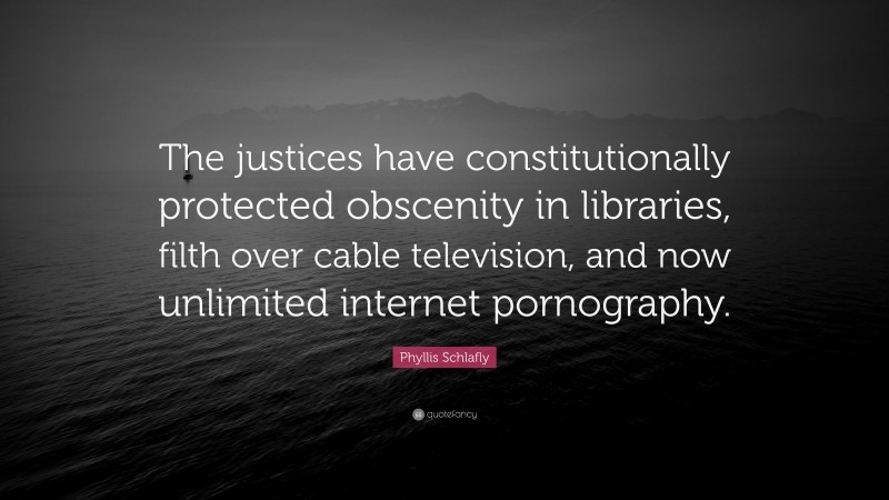 Phyllis Schlafly Quote: “The justices have constitutionally protected obscenity in libraries, filth over cable television, and now unlimited internet pornography.”
