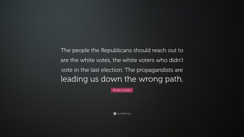 Phyllis Schlafly Quote: “The people the Republicans should reach out to are the white votes, the white voters who didn’t vote in the last election. The propagandists are leading us down the wrong path.”