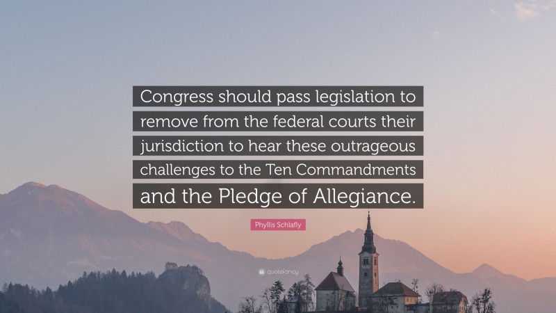 Phyllis Schlafly Quote: “Congress should pass legislation to remove from the federal courts their jurisdiction to hear these outrageous challenges to the Ten Commandments and the Pledge of Allegiance.”
