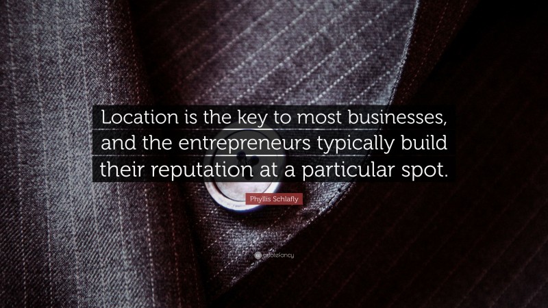 Phyllis Schlafly Quote: “Location is the key to most businesses, and the entrepreneurs typically build their reputation at a particular spot.”