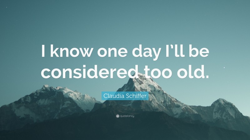Claudia Schiffer Quote: “I know one day I’ll be considered too old.”