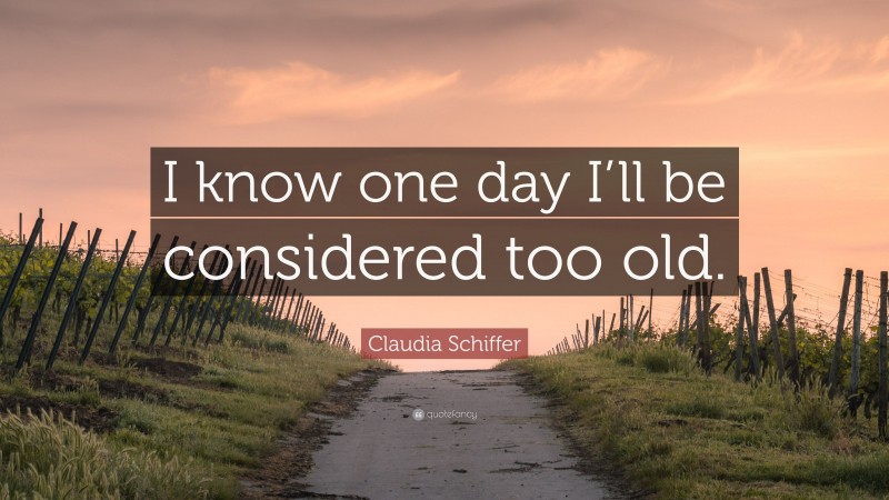 Claudia Schiffer Quote: “I know one day I’ll be considered too old.”