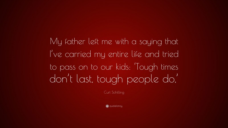 Curt Schilling Quote: “My father left me with a saying that I’ve carried my entire life and tried to pass on to our kids: ‘Tough times don’t last, tough people do,’”