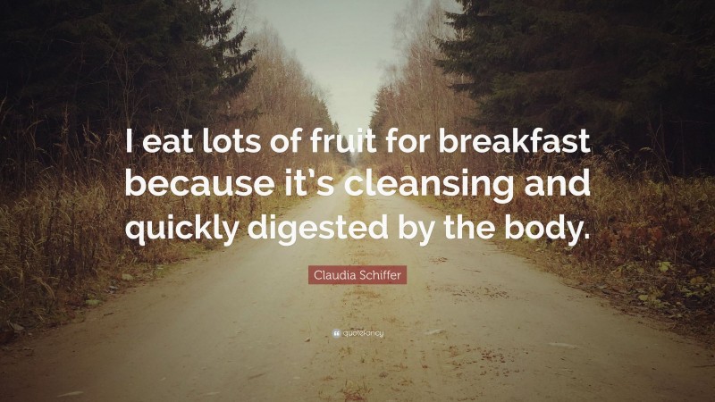 Claudia Schiffer Quote: “I eat lots of fruit for breakfast because it’s cleansing and quickly digested by the body.”