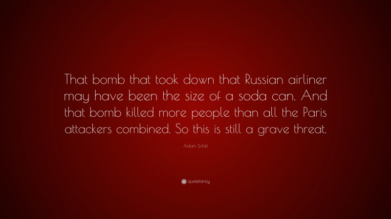Adam Schiff Quote: “That bomb that took down that Russian airliner may have been the size of a soda can. And that bomb killed more people than all the Paris attackers combined. So this is still a grave threat.”