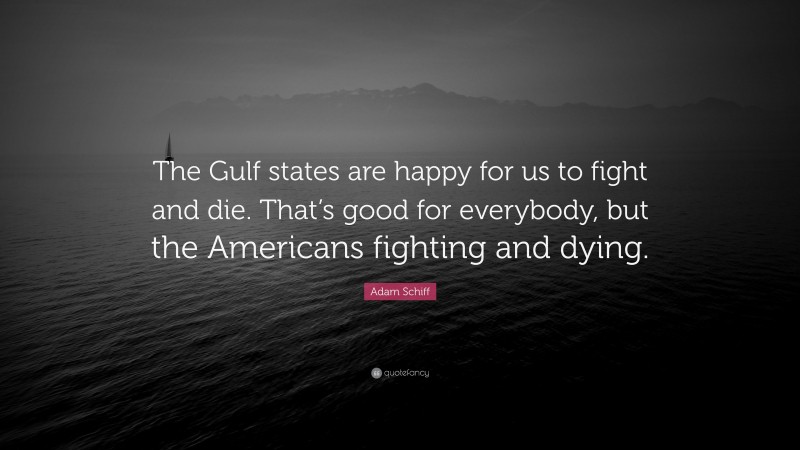 Adam Schiff Quote: “The Gulf states are happy for us to fight and die. That’s good for everybody, but the Americans fighting and dying.”