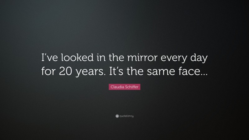 Claudia Schiffer Quote: “I’ve looked in the mirror every day for 20 years. It’s the same face...”