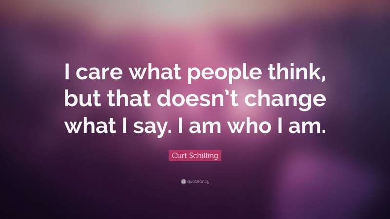 Curt Schilling Quote: “I care what people think, but that doesn’t change what I say. I am who I am.”