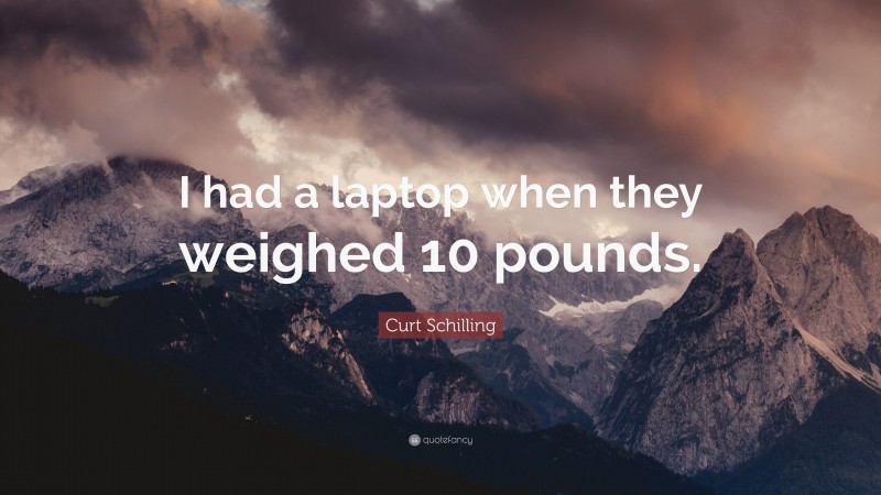 Curt Schilling Quote: “I had a laptop when they weighed 10 pounds.”