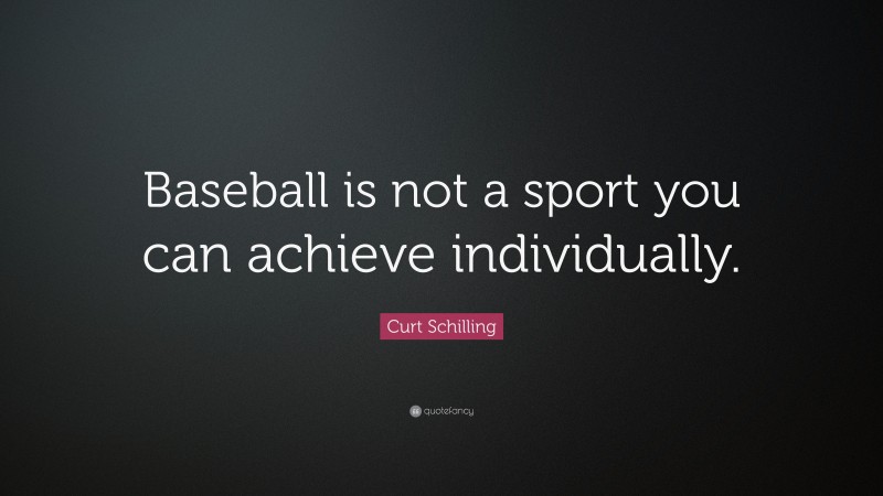 Curt Schilling Quote: “Baseball is not a sport you can achieve individually.”