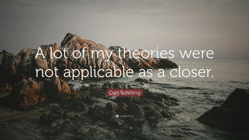 Curt Schilling Quote: “A lot of my theories were not applicable as a closer.”