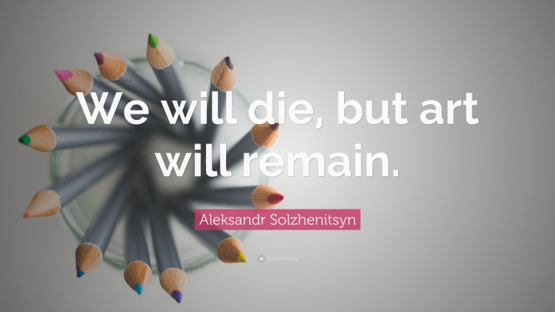 Aleksandr Solzhenitsyn Quote: “We will die, but art will remain.”