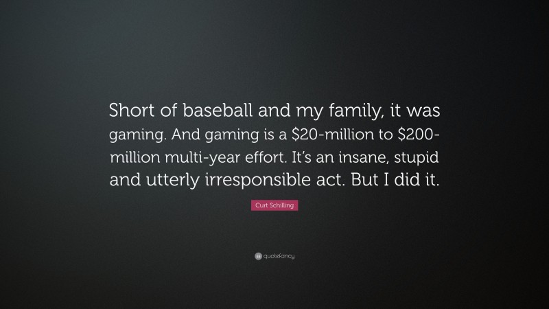 Curt Schilling Quote: “Short of baseball and my family, it was gaming. And gaming is a $20-million to $200-million multi-year effort. It’s an insane, stupid and utterly irresponsible act. But I did it.”