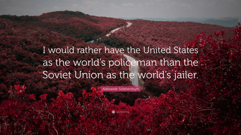 Aleksandr Solzhenitsyn Quote: “I would rather have the United States as the world’s policeman than the Soviet Union as the world’s jailer.”