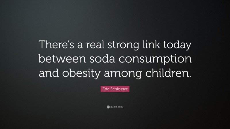 Eric Schlosser Quote: “There’s a real strong link today between soda consumption and obesity among children.”