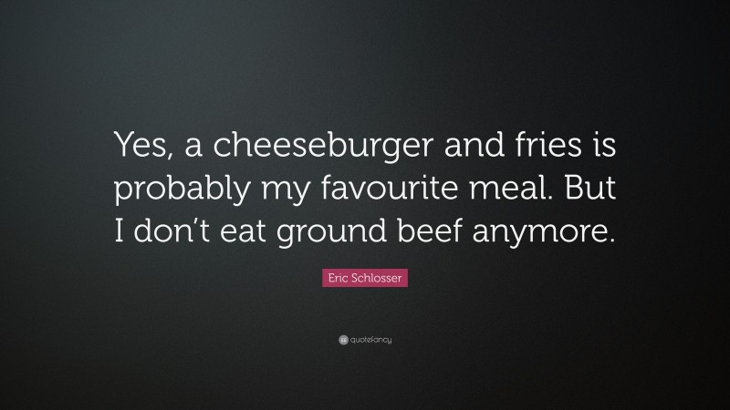 Eric Schlosser Quote: “Yes, a cheeseburger and fries is probably my favourite meal. But I don’t eat ground beef anymore.”